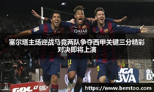 塞尔塔主场迎战马竞两队争夺西甲关键三分精彩对决即将上演
