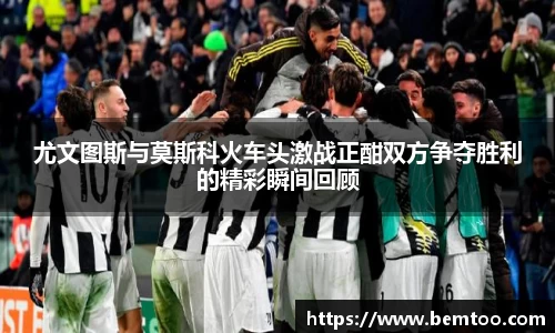 尤文图斯与莫斯科火车头激战正酣双方争夺胜利的精彩瞬间回顾